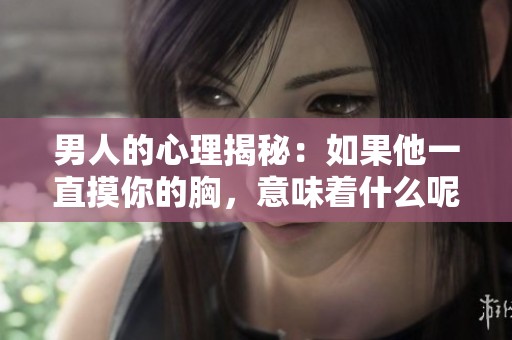 男人的心理揭秘：如果他一直摸你的胸，意味着什么呢