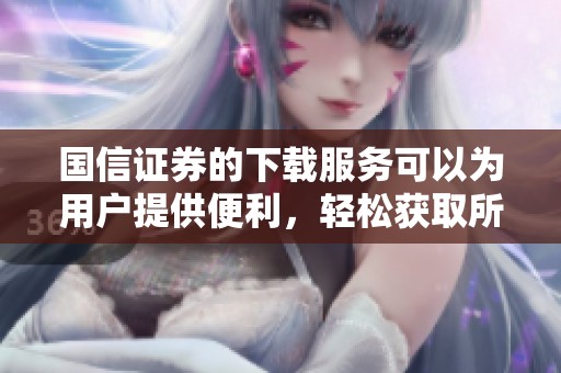 国信证券的下载服务可以为用户提供便利，轻松获取所需信息
