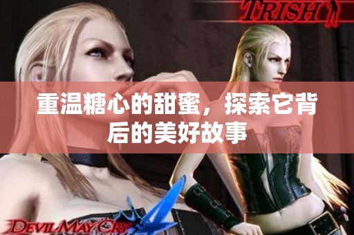 重温糖心的甜蜜，探索它背后的美好故事