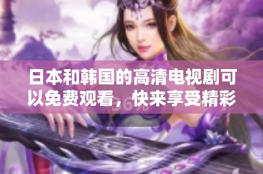 日本和韩国的高清电视剧可以免费观看，快来享受精彩内容吧！