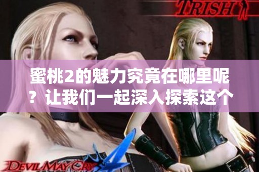 蜜桃2的魅力究竟在哪里呢？让我们一起深入探索这个令人着迷的世界。