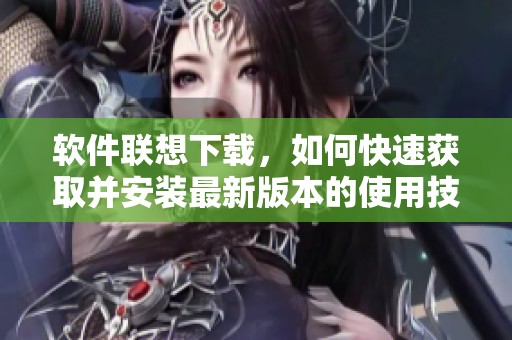 软件联想下载，如何快速获取并安装最新版本的使用技巧与指南