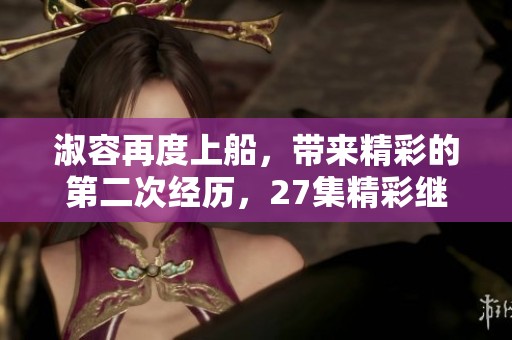 淑容再度上船，带来精彩的第二次经历，27集精彩继续上演