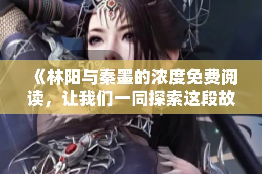 《林阳与秦墨的浓度免费阅读，让我们一同探索这段故事吧》