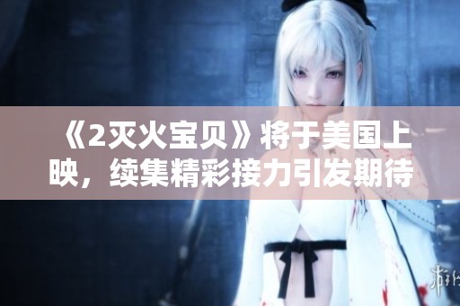 《2灭火宝贝》将于美国上映，续集精彩接力引发期待