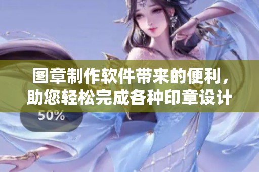 图章制作软件带来的便利，助您轻松完成各种印章设计任务