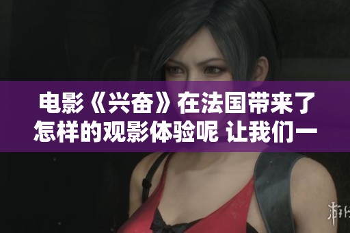 电影《兴奋》在法国带来了怎样的观影体验呢 让我们一起来探索一下吧