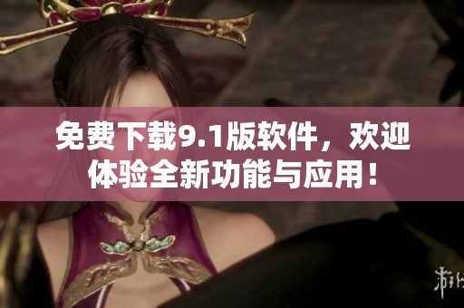 免费下载9.1版软件，欢迎体验全新功能与应用！