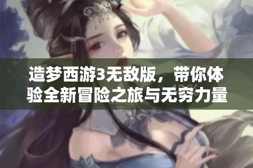 造梦西游3无敌版，带你体验全新冒险之旅与无穷力量。