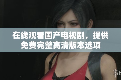 在线观看国产电视剧，提供免费完整高清版本选项