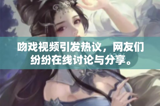 吻戏视频引发热议，网友们纷纷在线讨论与分享。