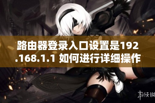 路由器登录入口设置是192.168.1.1 如何进行详细操作指南