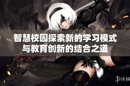 智慧校园探索新的学习模式与教育创新的结合之道