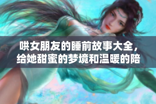 哄女朋友的睡前故事大全，给她甜蜜的梦境和温暖的陪伴