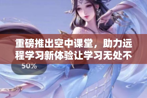 重磅推出空中课堂，助力远程学习新体验让学习无处不在