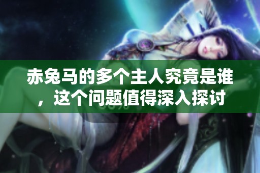 赤兔马的多个主人究竟是谁，这个问题值得深入探讨