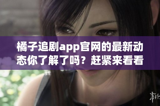 橘子追剧app官网的最新动态你了解了吗？赶紧来看看更多精彩内容吧！