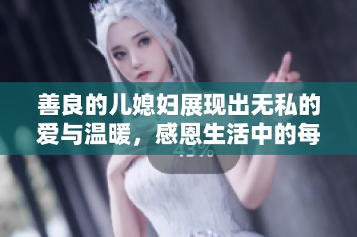 善良的儿媳妇展现出无私的爱与温暖，感恩生活中的每一份陪伴与支持