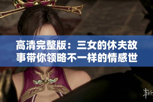 高清完整版：三女的休夫故事带你领略不一样的情感世界