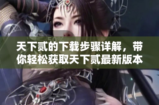 天下贰的下载步骤详解，带你轻松获取天下贰最新版本！