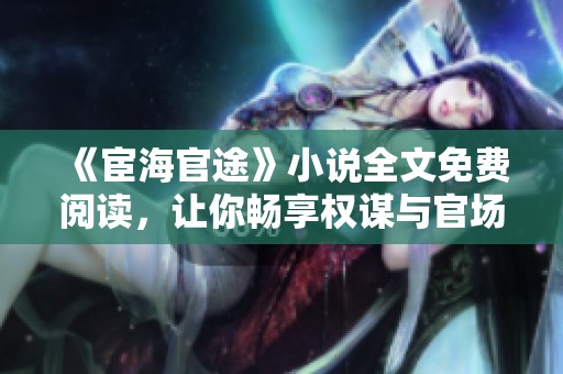 《宦海官途》小说全文免费阅读，让你畅享权谋与官场的精彩人生