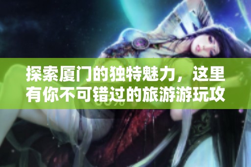 探索厦门的独特魅力，这里有你不可错过的旅游游玩攻略