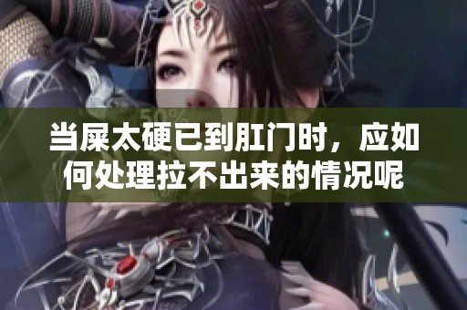 当屎太硬已到肛门时，应如何处理拉不出来的情况呢