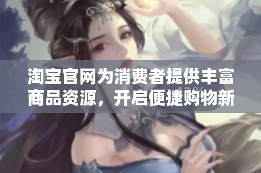 淘宝官网为消费者提供丰富商品资源，开启便捷购物新体验