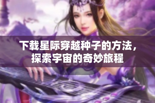 下载星际穿越种子的方法，探索宇宙的奇妙旅程