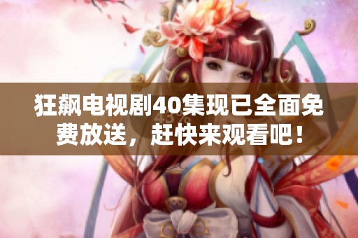 狂飙电视剧40集现已全面免费放送，赶快来观看吧！