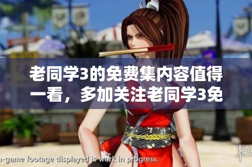 老同学3的免费集内容值得一看，多加关注老同学3免费集吧