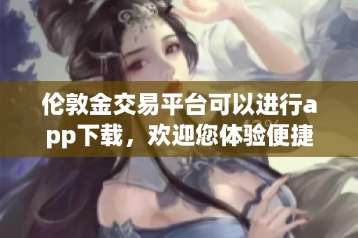 伦敦金交易平台可以进行app下载，欢迎您体验便捷的交易服务