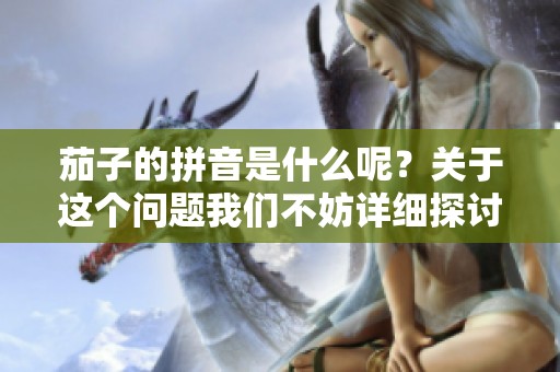 茄子的拼音是什么呢？关于这个问题我们不妨详细探讨一下。