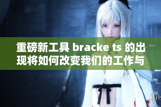 重磅新工具 bracke ts 的出现将如何改变我们的工作与生活方式