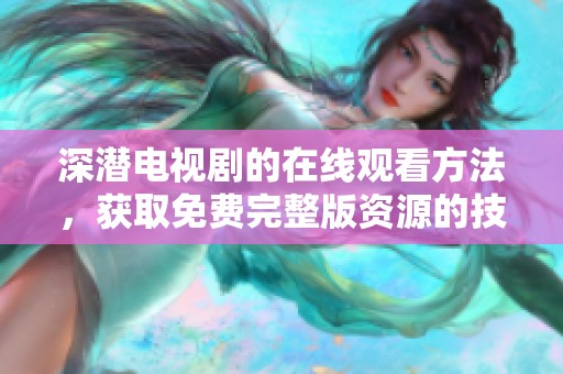 深潜电视剧的在线观看方法，获取免费完整版资源的技巧分享
