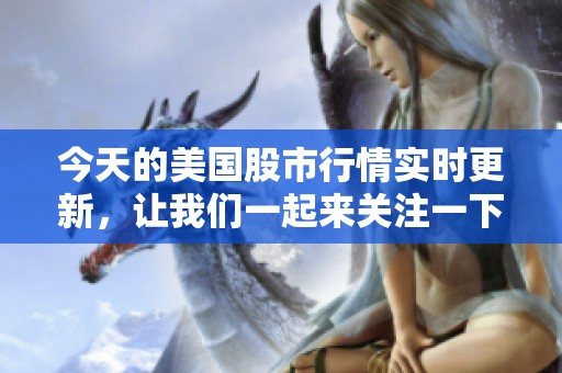 今天的美国股市行情实时更新，让我们一起来关注一下吧