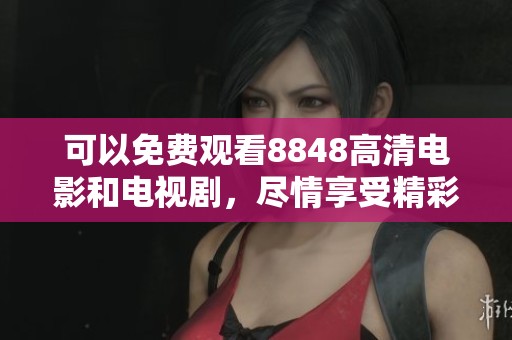 可以免费观看8848高清电影和电视剧，尽情享受精彩内容的奇妙之旅