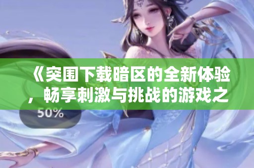 《突围下载暗区的全新体验，畅享刺激与挑战的游戏之旅》