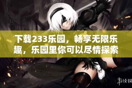 下载233乐园，畅享无限乐趣，乐园里你可以尽情探索与体验