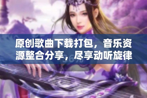 原创歌曲下载打包，音乐资源整合分享，尽享动听旋律无限可能