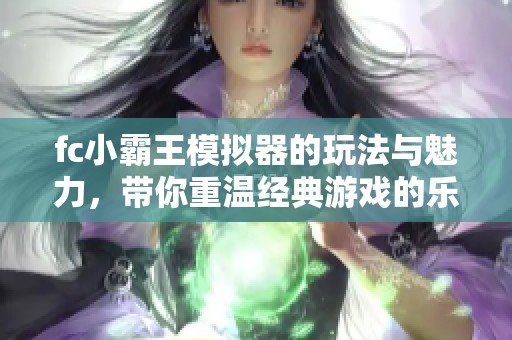 fc小霸王模拟器的玩法与魅力，带你重温经典游戏的乐趣和回忆