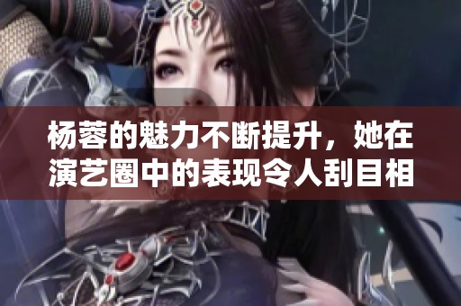 杨蓉的魅力不断提升，她在演艺圈中的表现令人刮目相看