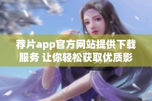 荐片app官方网站提供下载服务 让你轻松获取优质影视推荐