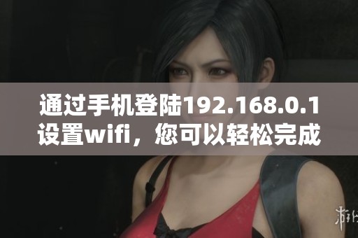 通过手机登陆192.168.0.1设置wifi，您可以轻松完成网络配置。