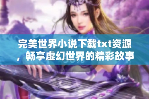 完美世界小说下载txt资源，畅享虚幻世界的精彩故事与冒险