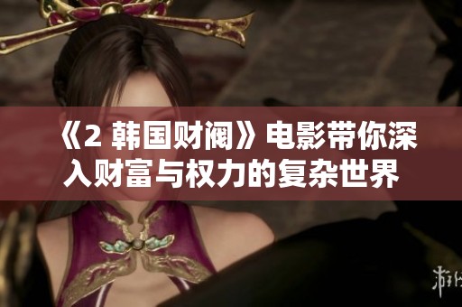 《2 韩国财阀》电影带你深入财富与权力的复杂世界