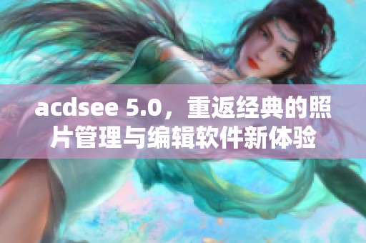 acdsee 5.0，重返经典的照片管理与编辑软件新体验