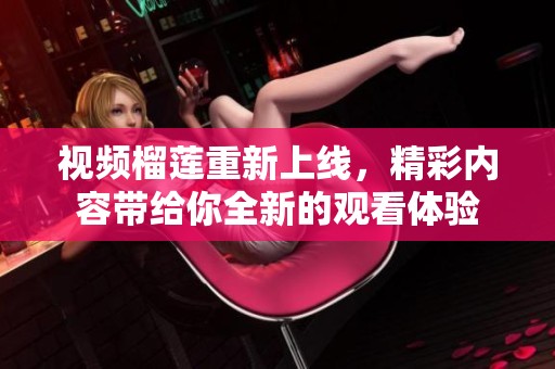 视频榴莲重新上线，精彩内容带给你全新的观看体验