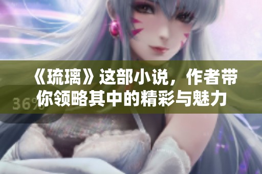 《琉璃》这部小说，作者带你领略其中的精彩与魅力