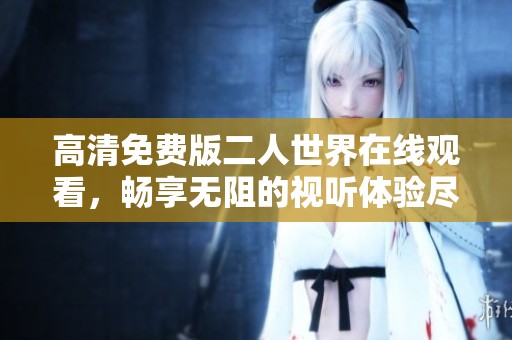 高清免费版二人世界在线观看，畅享无阻的视听体验尽在这里